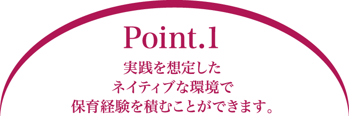 Point.1 実践を想定したネイティブな環境で保育経験を積むことができます。