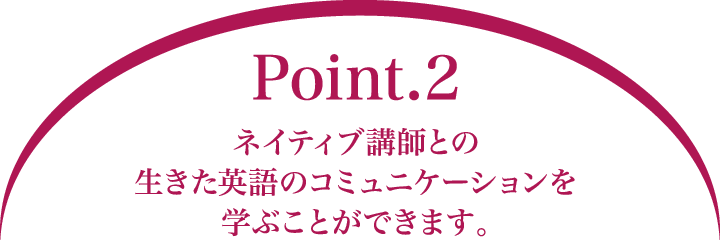 Point.2 ネイティブ講師との生きた英語のコミュニケーションを学ぶことができます。